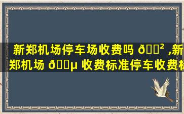 新郑机场停车场收费吗 🌲 ,新郑机场 🐵 收费标准停车收费标准